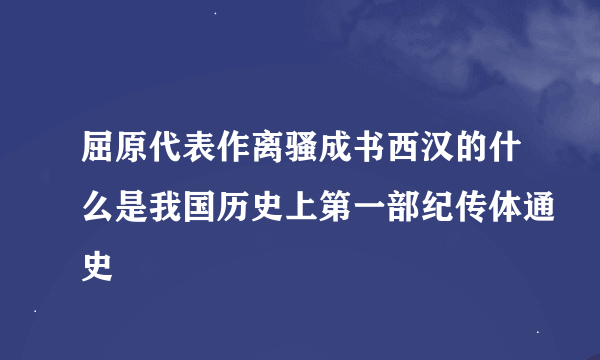 屈原代表作离骚成书西汉的什么是我国历史上第一部纪传体通史