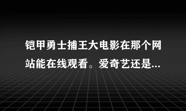 铠甲勇士捕王大电影在那个网站能在线观看。爱奇艺还是优酷还是土豆？