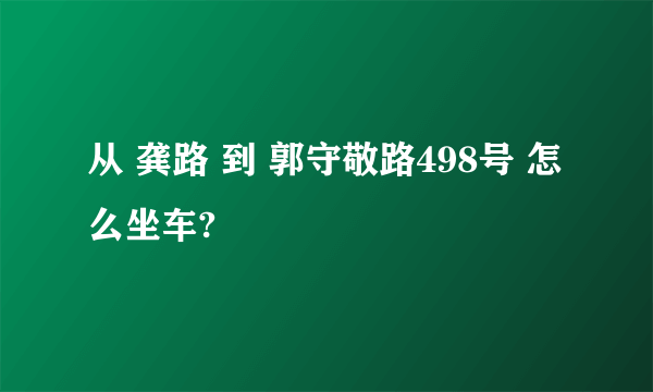 从 龚路 到 郭守敬路498号 怎么坐车?