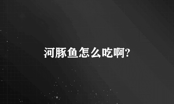 河豚鱼怎么吃啊?