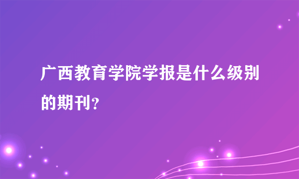 广西教育学院学报是什么级别的期刊？