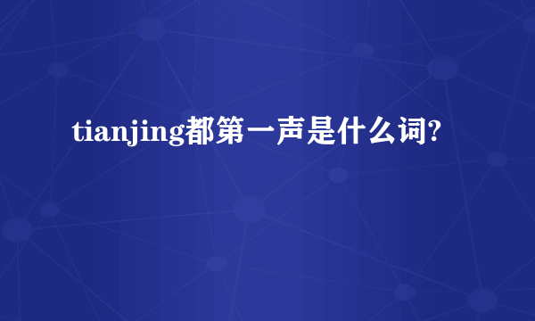 tianjing都第一声是什么词?