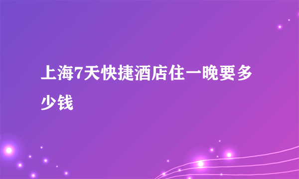 上海7天快捷酒店住一晚要多少钱