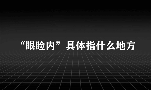 “眼睑内”具体指什么地方