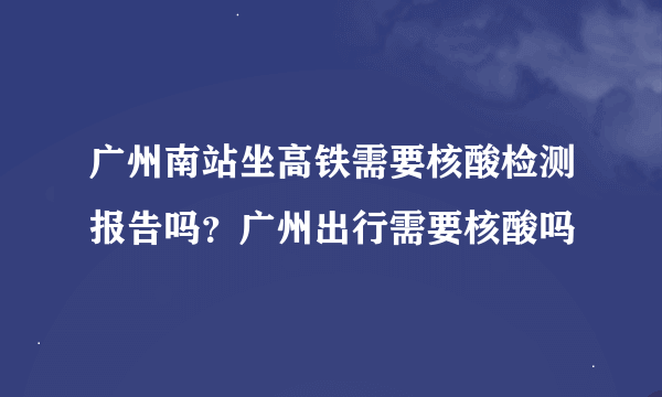 广州南站坐高铁需要核酸检测报告吗？广州出行需要核酸吗