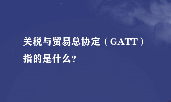 关税与贸易总协定（GATT）指的是什么？