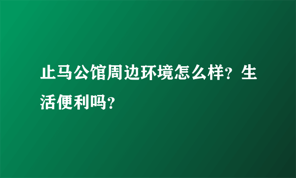 止马公馆周边环境怎么样？生活便利吗？