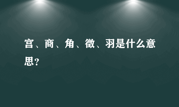 宫、商、角、徵、羽是什么意思？