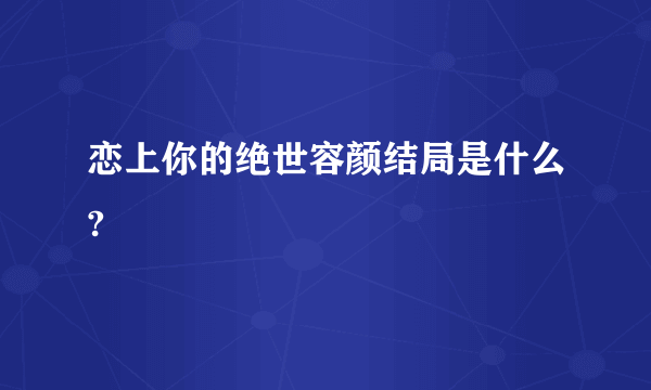 恋上你的绝世容颜结局是什么?