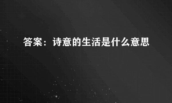 答案：诗意的生活是什么意思