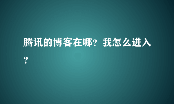 腾讯的博客在哪？我怎么进入？