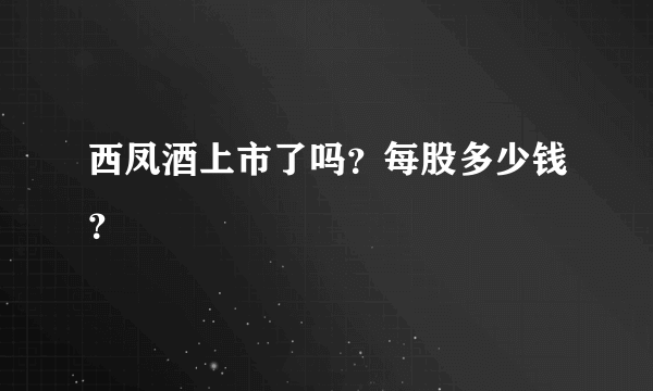 西凤酒上市了吗？每股多少钱？