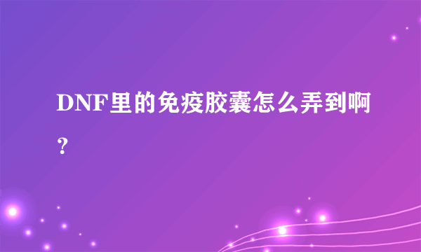 DNF里的免疫胶囊怎么弄到啊？