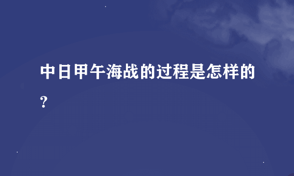 中日甲午海战的过程是怎样的？