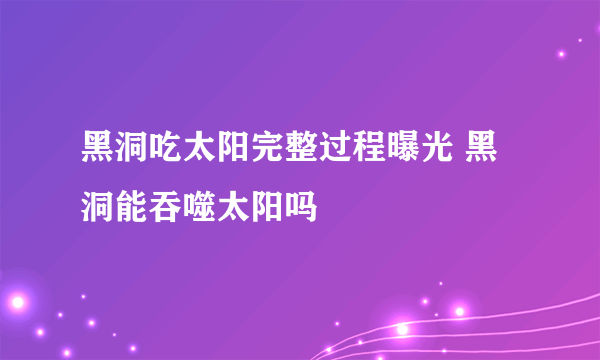 黑洞吃太阳完整过程曝光 黑洞能吞噬太阳吗