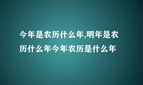 今年是农历什么年,明年是农历什么年今年农历是什么年