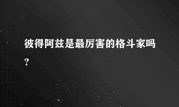 彼得阿兹是最厉害的格斗家吗？