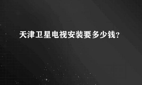 天津卫星电视安装要多少钱？