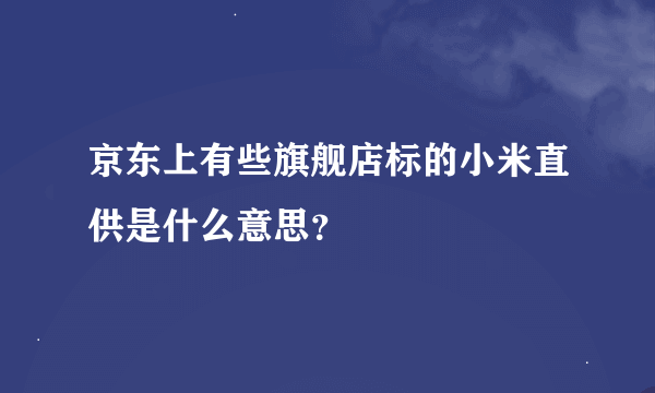 京东上有些旗舰店标的小米直供是什么意思？