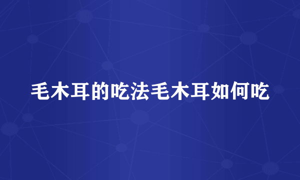 毛木耳的吃法毛木耳如何吃