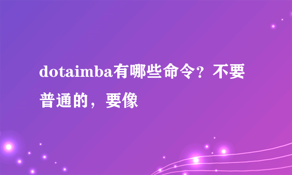 dotaimba有哪些命令？不要普通的，要像