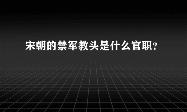 宋朝的禁军教头是什么官职？