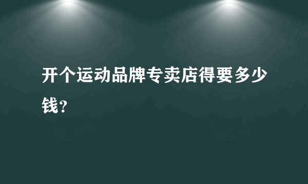 开个运动品牌专卖店得要多少钱？