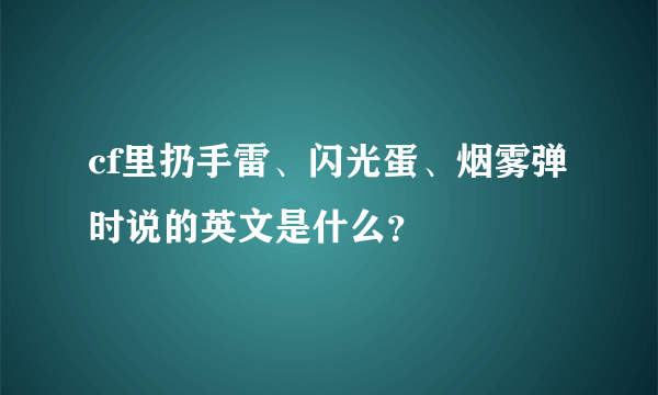 cf里扔手雷、闪光蛋、烟雾弹时说的英文是什么？