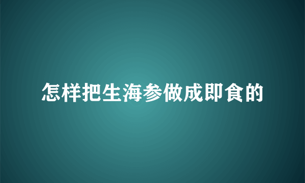 怎样把生海参做成即食的