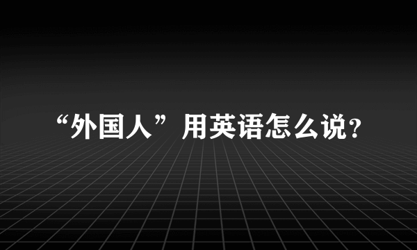 “外国人”用英语怎么说？