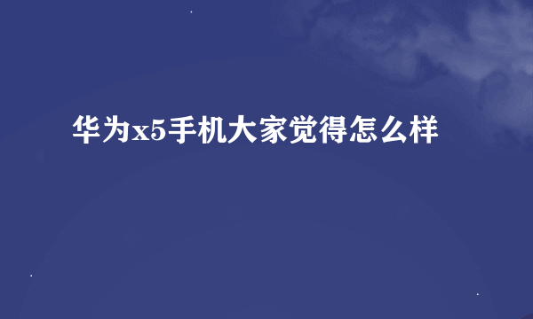 华为x5手机大家觉得怎么样