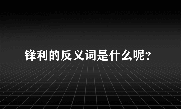 锋利的反义词是什么呢？