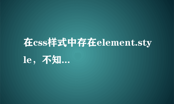 在css样式中存在element.style，不知道怎样才能找到修改它，希望谁能帮助一下。