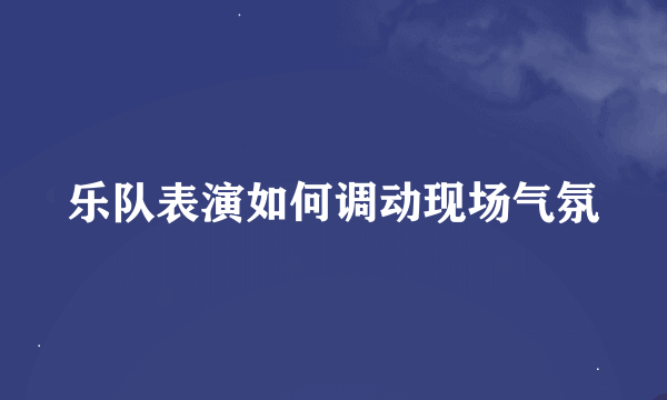 乐队表演如何调动现场气氛