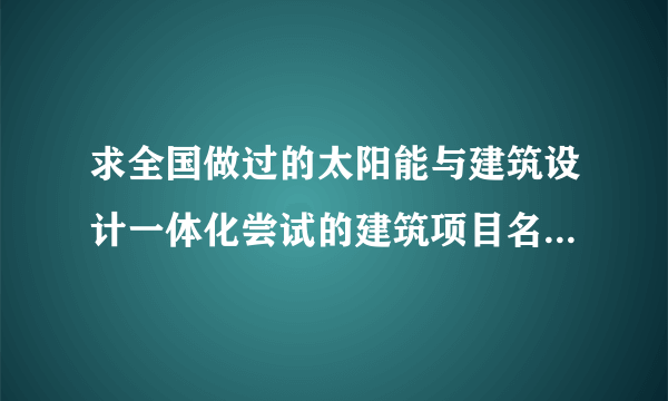 求全国做过的太阳能与建筑设计一体化尝试的建筑项目名称，最好能够提供具体位置