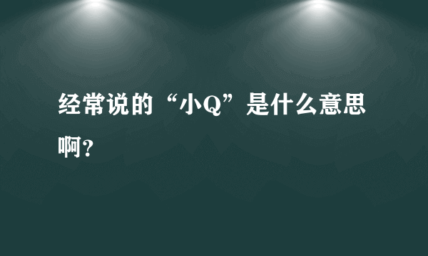 经常说的“小Q”是什么意思啊？