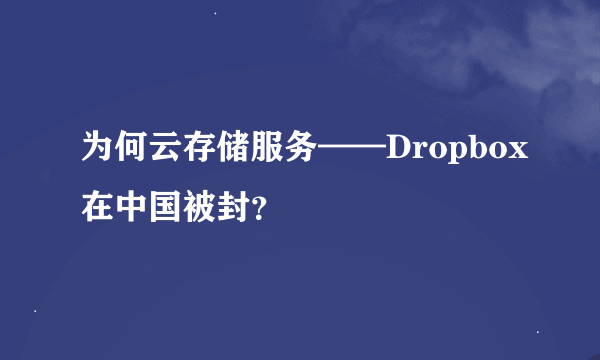 为何云存储服务——Dropbox在中国被封？