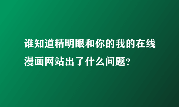 谁知道精明眼和你的我的在线漫画网站出了什么问题？