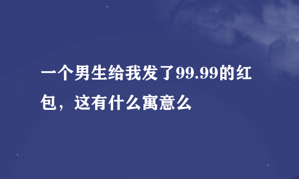 一个男生给我发了99.99的红包，这有什么寓意么