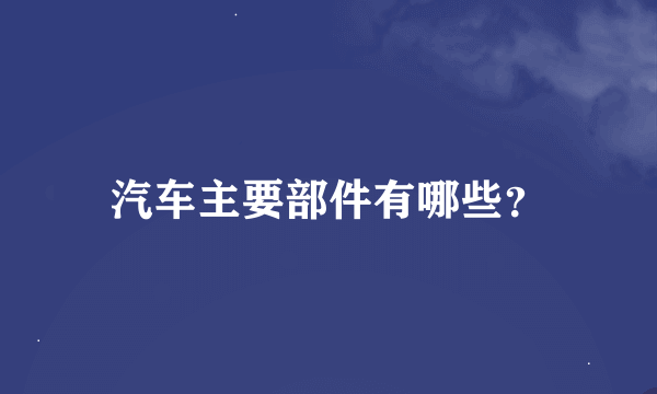 汽车主要部件有哪些？