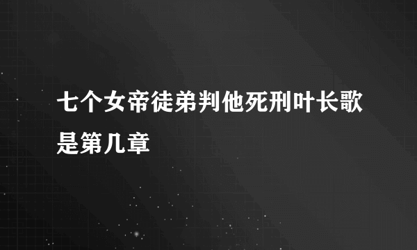 七个女帝徒弟判他死刑叶长歌是第几章