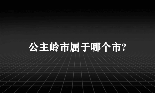 公主岭市属于哪个市?