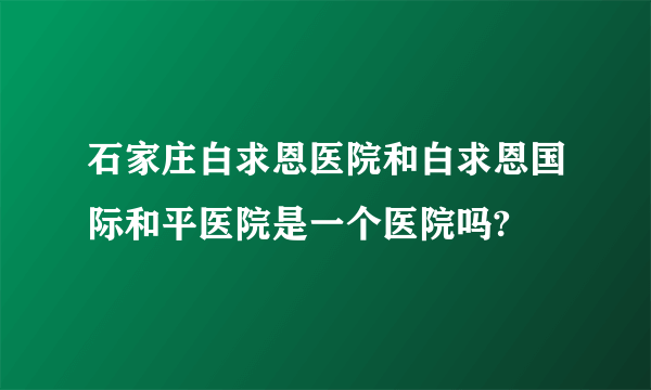 石家庄白求恩医院和白求恩国际和平医院是一个医院吗?