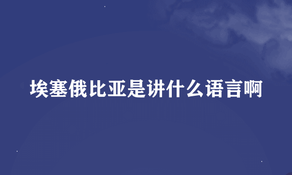 埃塞俄比亚是讲什么语言啊