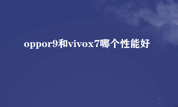 oppor9和vivox7哪个性能好