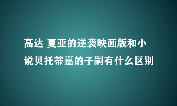 高达 夏亚的逆袭映画版和小说贝托蒂嘉的子嗣有什么区别