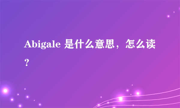 Abigale 是什么意思，怎么读？