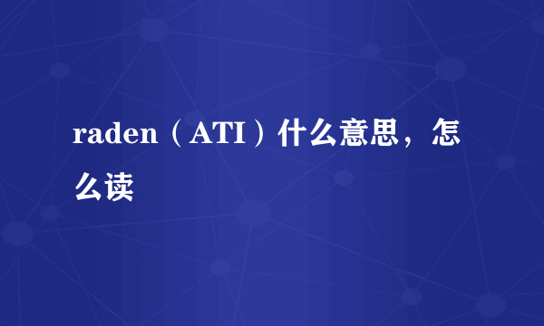 raden（ATI）什么意思，怎么读