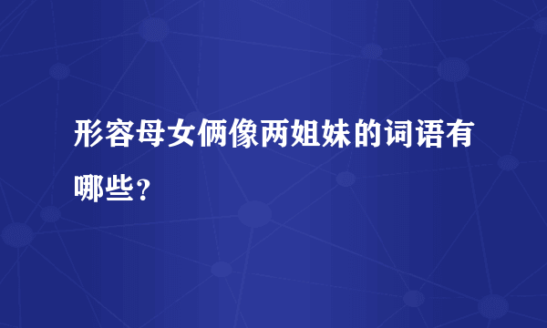 形容母女俩像两姐妹的词语有哪些？