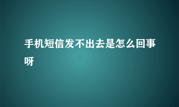 手机短信发不出去是怎么回事呀